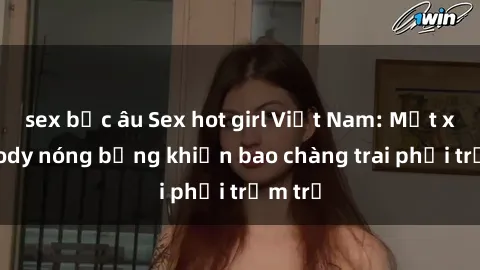 sex bắc âu Sex hot girl Việt Nam: Mặt xinh, body nóng bỏng khiến bao chàng trai phải trầm trồ
