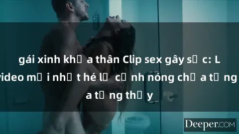 gái xinh khỏa thân Clip sex gây sốc: Loạt video mới nhất hé lộ cảnh nóng chưa từng thấy