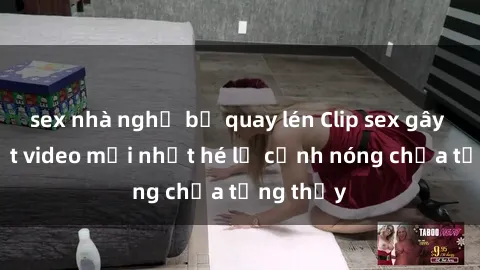 sex nhà nghỉ bị quay lén Clip sex gây sốc: Loạt video mới nhất hé lộ cảnh nóng chưa từng thấy