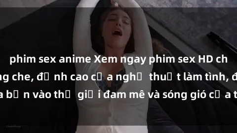 phim sex anime Xem ngay phim sex HD chất lượng cao không che, đỉnh cao của nghệ thuật làm tình, đưa bạn vào thế giới đam mê và sóng gió của tình yêu không giới hạn.