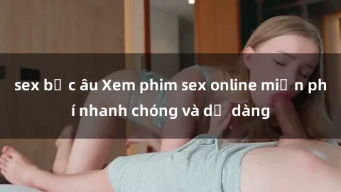sex bắc âu Xem phim sex online miễn phí nhanh chóng và dễ dàng