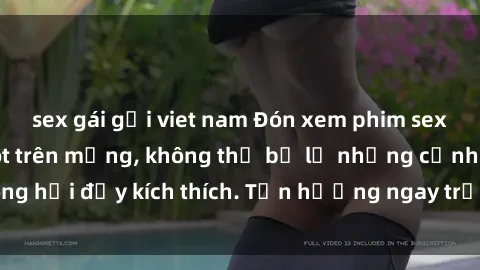 sex gái gọi viet nam Đón xem phim sex mới nhất đang hot trên mạng, không thể bỏ lỡ những cảnh nóng hổi đầy kích thích. Tận hưởng ngay trước khi bị xoá chóng mặt!
