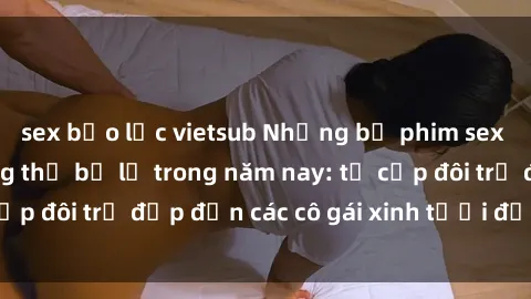 sex bạo lực vietsub Những bộ phim sex JAV hot nhất không thể bỏ lỡ trong năm nay: từ cặp đôi trẻ đẹp đến các cô gái xinh tươi đầy sức hút.