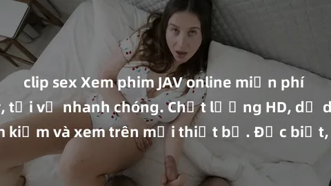 clip sex Xem phim JAV online miễn phí không cần đăng ký, tải về nhanh chóng. Chất lượng HD, dễ dàng tìm kiếm và xem trên mọi thiết bị. Đặc biệt, không quảng cáo làm phiền.