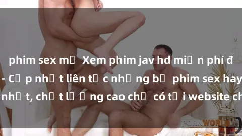 phim sex mỹ Xem phim jav hd miễn phí đỉnh cao không che - Cập nhật liên tục những bộ phim sex hay nhất, chất lượng cao chỉ có tại website chuyên nghiệp hàng đầu.