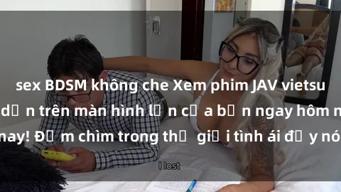 sex BDSM không che Xem phim JAV vietsub mới nhất và hấp dẫn trên màn hình lớn của bạn ngay hôm nay! Đắm chìm trong thế giới tình ái đầy nóng bỏng và kích thích.