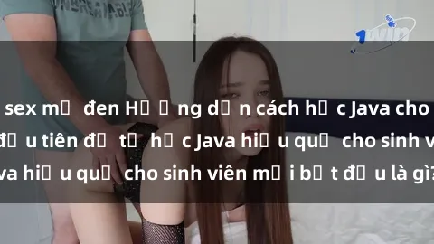 sex mỹ đen Hướng dẫn cách học Java cho sinh viên: Bước đầu tiên để tự học Java hiệu quả cho sinh viên mới bắt đầu là gì?