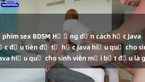 phim sex BDSM Hướng dẫn cách học Java cho sinh viên: Bước đầu tiên để tự học Java hiệu quả cho sinh viên mới bắt đầu là gì?