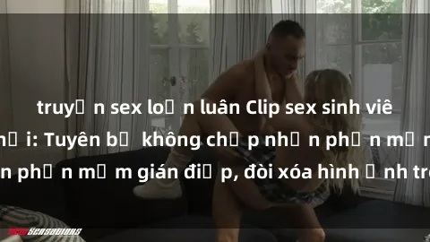 truyện sex loạn luân Clip sex sinh viên gây sốt mạng xã hội: Tuyên bố không chấp nhận phần mềm gián điệp, đòi xóa hình ảnh trên internet