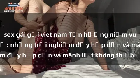 sex gái gọi viet nam Tận hưởng niềm vui của sex với gái trẻ: những trải nghiệm đầy hấp dẫn và mãnh liệt không thể bỏ lỡ