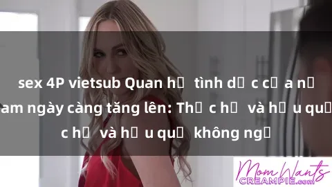 sex 4P vietsub Quan hệ tình dục của nữ sinh Việt Nam ngày càng tăng lên: Thực hư và hậu quả không ngờ